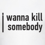 I wanna kill somebody