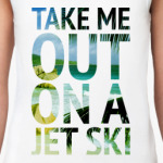 Take me out on a jet ski