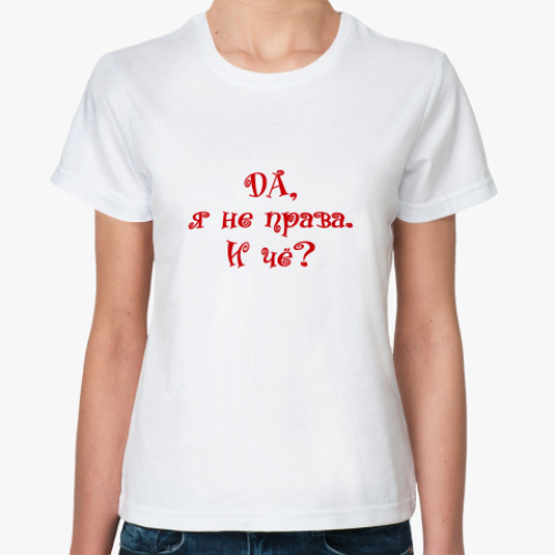 Классическая футболка ДА, Я НЕ ПРАВА. И ЧЁ?