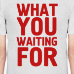 WHAT YOU WAITING FOR