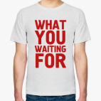 WHAT YOU WAITING FOR