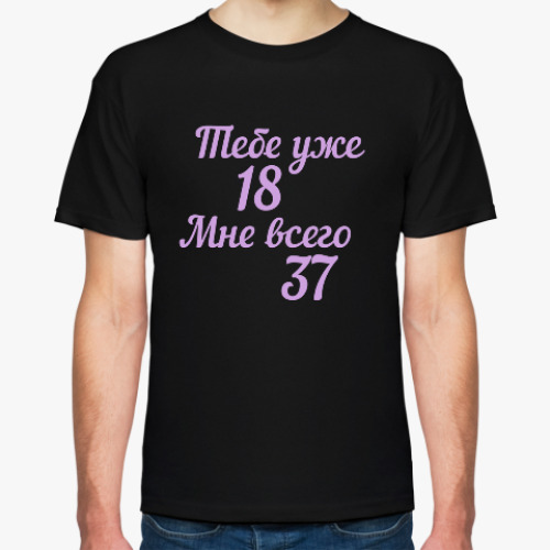 Футболка тебе уже 18 мне всего 37