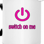 Switch on me