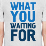 WHAT YOU WAITING FOR