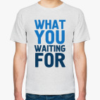 WHAT YOU WAITING FOR