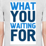 WHAT YOU WAITING FOR