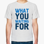 WHAT YOU WAITING FOR