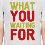 WHAT YOU WAITING FOR