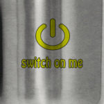 Switch on me