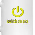 Switch on me