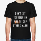 Don't set yourself on fire to keep others warm