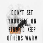 Don't set yourself on fire to keep others warm